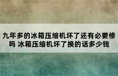 九年多的冰箱压缩机坏了还有必要修吗 冰箱压缩机坏了换的话多少钱